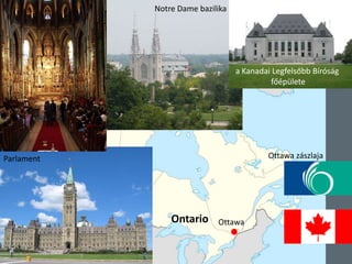 Ottawa
huronnyelv:kereskedőhely
Parlament
Ottawa
Notre Dame bazilika
a Kanadai Legfelsőbb Bíróság
főépülete
Ottawa zászlaja
Ontario
 