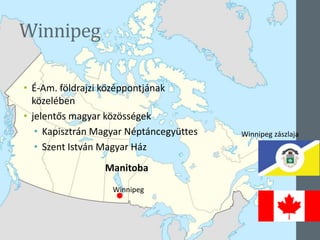 Winnipeg
• É-Am. földrajzi középpontjának
közelében
• jelentős magyar közösségek
• Kapisztrán Magyar Néptáncegyüttes
• Szent István Magyar Ház
Winnipeg
Winnipeg zászlaja
Manitoba
 