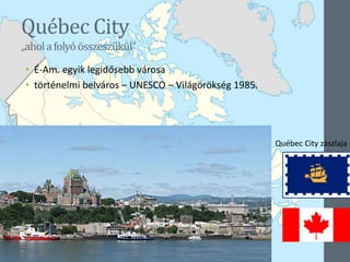 Québec City
„aholafolyóösszeszűkül”
• É-Am. egyik legidősebb városa
• történelmi belváros – UNESCO – Világörökség 1985.
Québec City
Québec
Québec City zászlaja
 