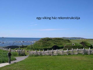 Kanada történelme
forrás : www.wikipedia.hu
forrás : www.wikipedia.hu
L'Anse aux Meadows
Történelmi Nemzeti Park
egy viking ház rekonstrukciója
 