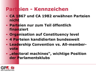 Parteien - Kennzeichen CA 1867 und CA 1982 erwähnen Parteien nicht Parteien nur zum Teil öffentlich finanziert Organisation auf Constituency level 4 Parteien kandidierten bundesweit Leadership Convention vs. All-member-vote „ electoral machines“, wichtige Position der Parlamentsklubs 