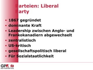 Parteien: Liberal Party 1867 gegründet  dominante Kraft Leadership zwischen Anglo- und Frankokanadiern abgewechselt zentralistisch US-kritisch gesellschaftspolitisch liberal Für Sozialstaatlichkeit  