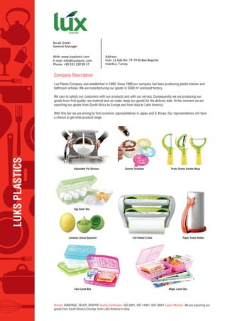General Manager
Web: www.luxplastic.com Address:
E-mail: info@lucplastic.com Istoc 12.Ada No: 77-79 M.Bey-Bagcilar
Phone: +90 532 220 09 57 Istanbul, Turkey
Burak Onder
 