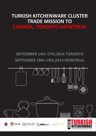 TURKISH KITCHENWARE CLUSTER
TRADE MISSION TO
CANADA, TORONTO-MONTREAL
SEPTEMBER 14th-17th,2014 TORONTO
SEPTEMBER 18th-19th,2014 MONTREAL
 