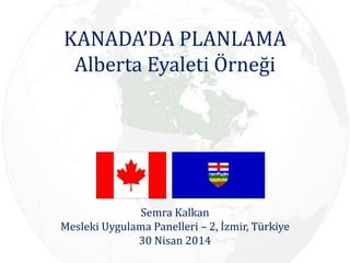KANADA’DA PLANLAMA
Alberta Eyaleti Örneği
Semra Kalkan
Mesleki Uygulama Panelleri – 2, İzmir, Türkiye
30 Nisan 2014
 