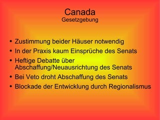 Canada Gesetzgebung Zustimmung beider Häuser notwendig In der Praxis kaum Einsprüche des Senats Heftige Debatte über Abschaffung/Neuausrichtung des Senats Bei Veto droht Abschaffung des Senats Blockade der Entwicklung durch Regionalismus 