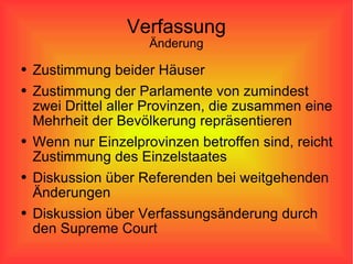 Verfassung Änderung Zustimmung beider Häuser Zustimmung der Parlamente von zumindest zwei Drittel aller Provinzen, die zusammen eine Mehrheit der Bevölkerung repräsentieren Wenn nur Einzelprovinzen betroffen sind, reicht Zustimmung des Einzelstaates Diskussion über Referenden bei weitgehenden Änderungen Diskussion über Verfassungsänderung durch den Supreme Court 