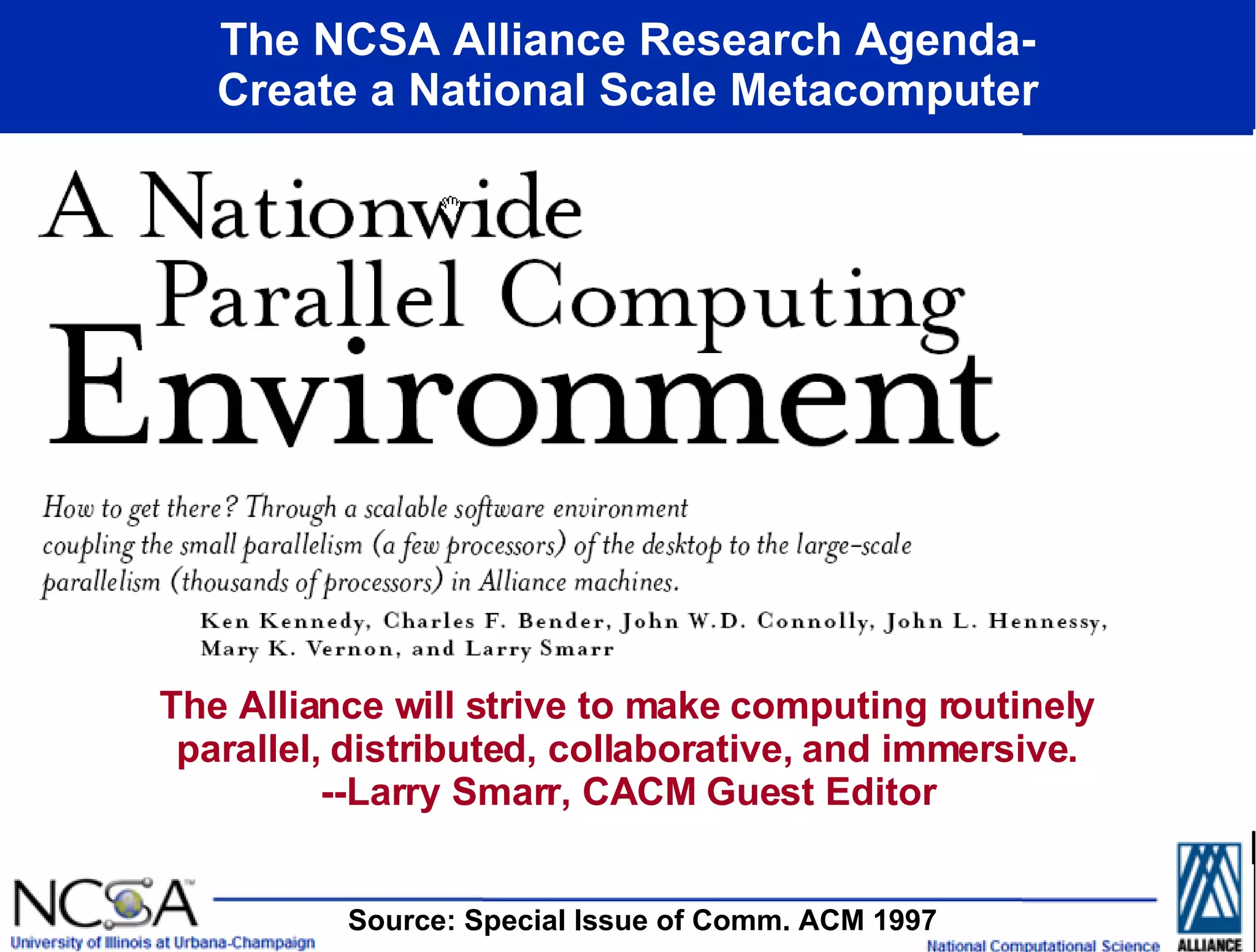 The NCSA Alliance Research Agenda- Create a National Scale Metacomputer The Alliance will strive to make computing routinely parallel, distributed, collaborative, and immersive. --Larry Smarr, CACM Guest Editor Source: Special Issue of Comm. ACM 1997  