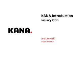 KANA Introduction
January 2013




Joe Lazewski
Sales Director




                 Good Experiences. On Brand. On Budget. | 1
 