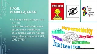 HASIL
PEMBELAJARAN
• 4. Menganalisis kategori dan
ciri-ciri
perkembangankanak-kanak
bekerperluan pendidikan
khas melalui sumber rujukan
yang relevan dan terkini. (C4,
LO3, CTPS3)
This Photo by Unknown Author is licensed under CC BY-SA
 