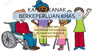 KANAK-KANAK
BERKEPERLUAN KHAS
Disediakan oleh:
Noor Farhana binti Kamaruddin
Siti Aishah binti Mohd Rosli
Najwa binti Hakmi
 