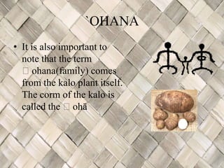 `OHANA
• It is also important to
  note that the term
  ʻohana(family) comes
  from the kalo plant itself.
  The corm of the kalo is
  called the ʻohā  .
 