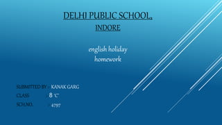DELHI PUBLIC SCHOOL,
INDORE
english holiday
homework
SUBMITTED BY :- KANAK GARG
CLASS :- 8 ‘C’
SCH.NO. :- 4797
 