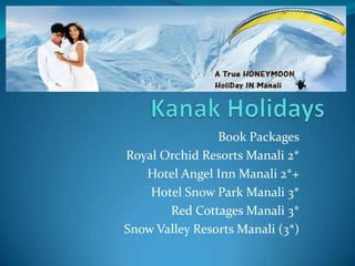 Book Packages
Royal Orchid Resorts Manali 2*
   Hotel Angel Inn Manali 2*+
    Hotel Snow Park Manali 3*
       Red Cottages Manali 3*
Snow Valley Resorts Manali (3*)
 