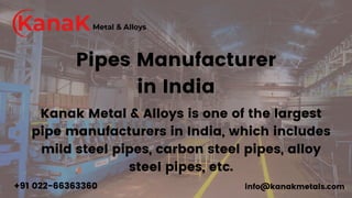 Pipes Manufacturer
in India
Kanak Metal & Alloys is one of the largest
pipe manufacturers in India, which includes
mild steel pipes, carbon steel pipes, alloy
steel pipes, etc.
info@kanakmetals.com
+91 022-66363360
 