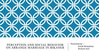 PERCEPTION AND SOCIAL BEHAVIOR
ON ARRANGE MARRIAGE IN BIKANER
Presented by :-
Kanak Binayakiya
Resham Soni
 