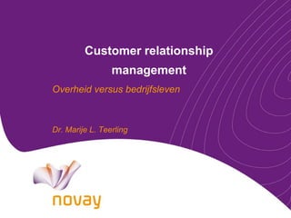 Customer relationship
                 management
Overheid versus bedrijfsleven



Dr. Marije L. Teerling
 