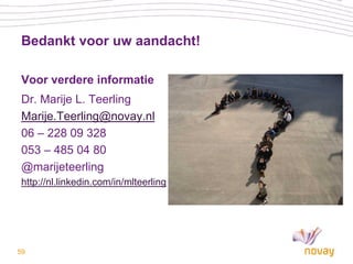Bedankt voor uw aandacht!

 Voor verdere informatie
 Dr. Marije L. Teerling
 Marije.Teerling@novay.nl
 06 – 228 09 328
 053 – 485 04 80
 @marijeteerling
 http://nl.linkedin.com/in/mlteerling




59
 