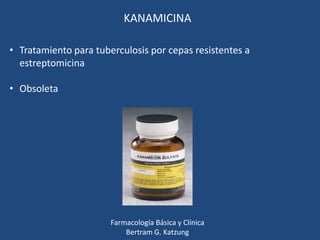 KANAMICINA
• Tratamiento para tuberculosis por cepas resistentes a
estreptomicina
• Obsoleta

Farmacología Básica y Clínica
Bertram G. Katzung

 