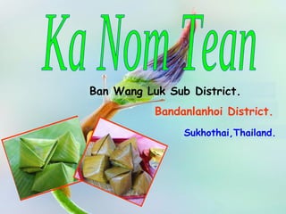 Ka Nom Tean  Ban Wang Luk Sub District . Bandanlanhoi District. Sukhothai,Thailand. 