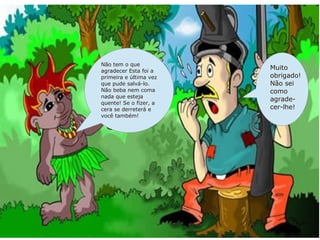 Não tem o que
agradecer Esta foi a
                        Muito
primeira e última vez   obrigado!
que pude salvá-lo.      Não sei
Não beba nem coma       como
nada que esteja
                        agrade-
quente! Se o fizer, a
cera se derreterá e     cer-lhe!
você também!
 