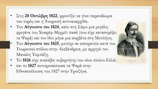 • Στις 28 Οκτώβρη 1822, φροντίζει να γίνει παρανάλωμα
του πυρός και η Τουρκική αντιναυαρχίδα.
• Τον Αύγουστο του 1824, καίει στη Σάμο μια μεγάλη
φρεγάτα του Χοσρέφ-Μεχμέτ πασά (που είχε καταστρέψει
τα Ψαρά) και τον ίδιο μήνα μια κορβέτα στη Μυτιλήνη.
• Τον Αύγουστο του 1825, μετείχε σε εκστρατεία κατά του
Τουρκικού στόλου στην Αλεξάνδρεια, με αρχηγό τον
Μανώλη Τομπάζη.
• Το 1826 είχε αναλάβει κυβερνήτης του νέου πλοίου Ελλάς
• και το 1827 αντιπροσώπευσε τα Ψαρά στην
Εθνοσυνέλευση του 1827 στην Τροιζήνα.
 