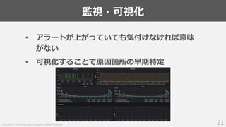 Copyright (C) 2018 Yahoo Japan Corporation. All Rights Reserved.
監視・可視化
21
• アラートが上がっていても気付けなければ意味
がない
• 可視化することで原因箇所の早期特定
 