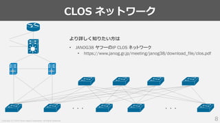 Copyright (C) 2018 Yahoo Japan Corporation. All Rights Reserved.
CLOS ネットワーク
8
・・・ ・・・
より詳しく知りたい方は
• JANOG38 ヤフーのIP CLOS ネットワーク
• https://www.janog.gr.jp/meeting/janog38/download_file/clos.pdf
 