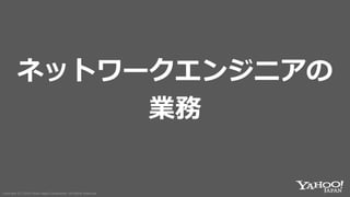 Copyright (C) 2018 Yahoo Japan Corporation. All Rights Reserved.Copyright (C) 2018 Yahoo Japan Corporation. All Rights Reserved.
ネットワークエンジニアの
業務
 