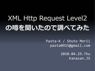 XML Http Request Level2
の噂を聞いたので調べてみた
           Pasta-K / Shuto Morii
             pasta0915@gmail.com

                  2010.04.29.Thu
                      Kanasan.JS
 