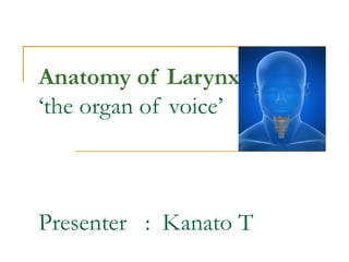 Anatomy of Larynx
‘the organ of voice’
Presenter : Kanato T
 