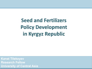 Kanat Tilekeyev
Research Fellow
University of Central Asia
Seed and Fertilizers
Policy Development
in Kyrgyz Republic
 