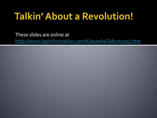 Talkin’ About a Revolution!These slides are online at http://www.tapinformation.com/KanawhaTalk201102.htm