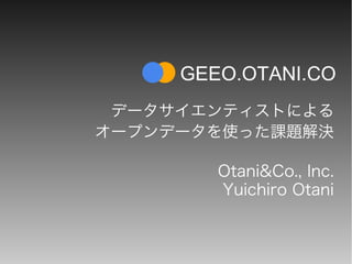 データサイエンティストによる
オープンデータを使った課題解決
Otani&Co., Inc.
Yuichiro Otani
GEEO.OTANI.CO
 