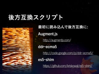 後方互換スクリプト
    最初に読み込んで後方互換に:
    Augment.js
      http://augmentjs.com/
    ddr-ecma5
      http://code.google.com/p/ddr-ecma5/
    es5-shim
      https://github.com/kriskowal/es5-shim/
 