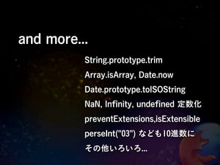 and more...
          String.prototype.trim
          Array.isArray, Date.now
          Date.prototype.toISOString
          NaN, Inﬁnity, undeﬁned 定数化
          preventExtensions,isExtensible
          perseInt("03") なども10進数に
          その他いろいろ...
 