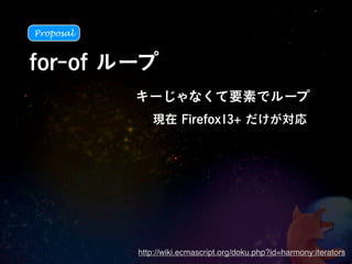 Proposal



for-of ループ
           キーじゃなくて要素でループ
              現在 Firefox13+ だけが対応




           http://wiki.ecmascript.org/doku.php?id=harmony:iterators
 