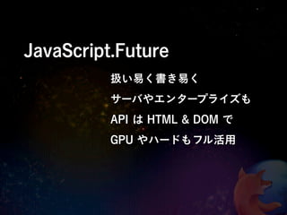 JavaScript.Future
          扱い易く書き易く
          サーバやエンタープライズも
          API は HTML & DOM で
          GPU やハードもフル活用
 