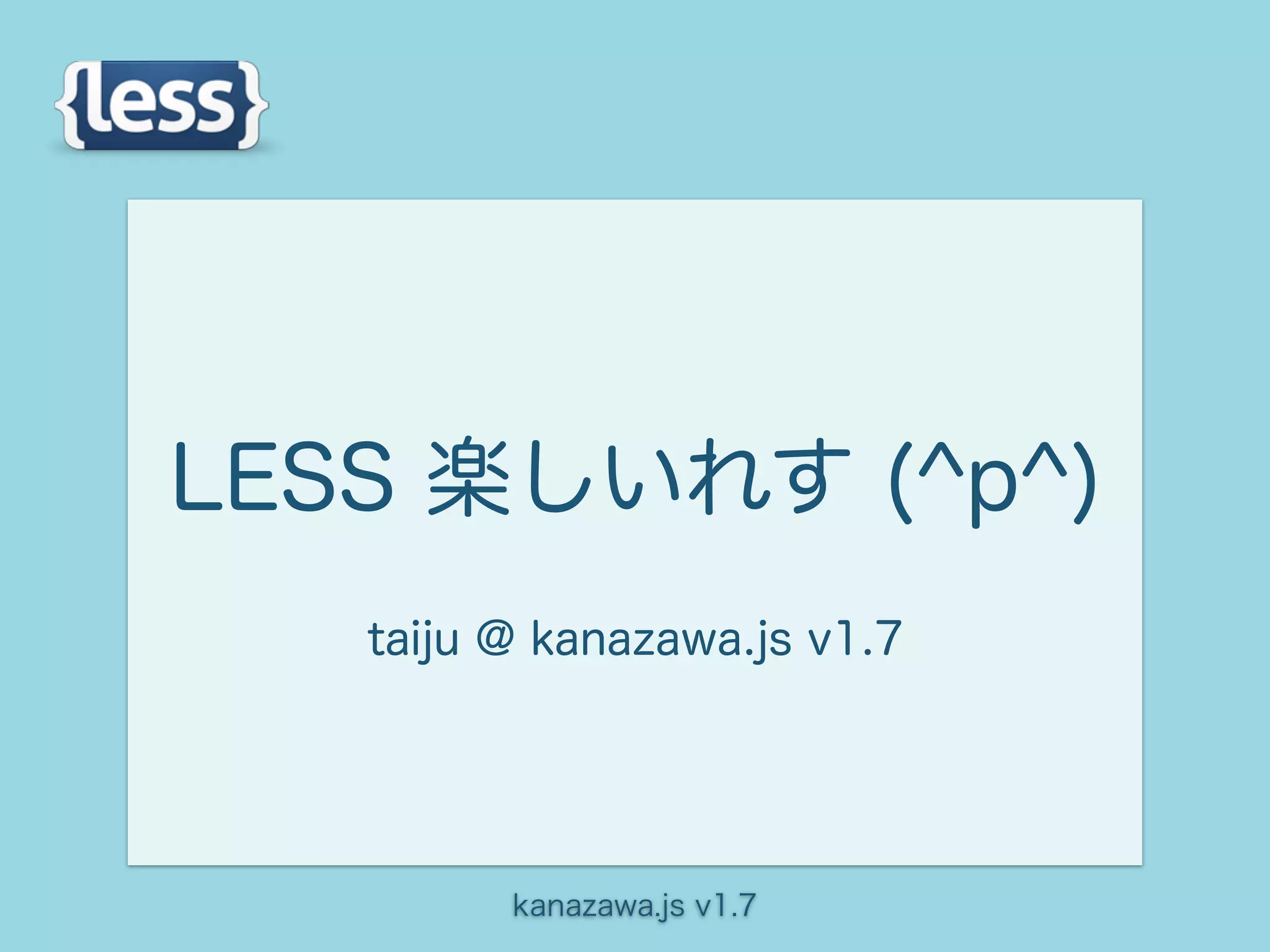LESS 楽しいれす (^p^)
   taiju @ kanazawa.js v1.7




         kanazawa.js v1.7
 