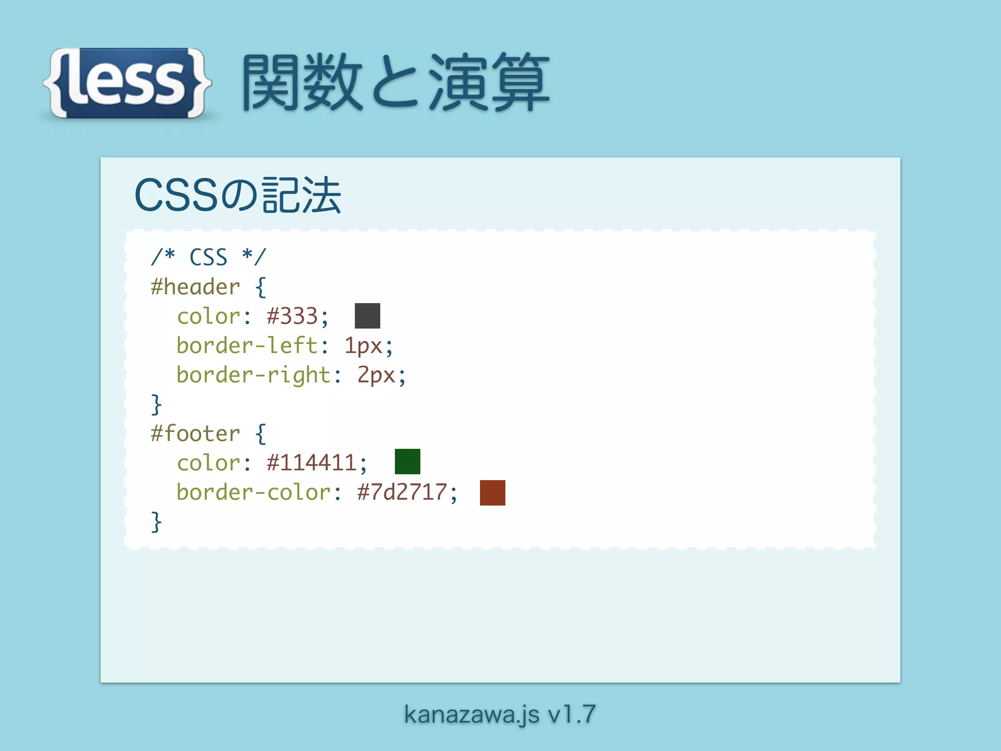 関数と演算
CSSの記法
/* CSS */
#header {
  color: #333;
  border-left: 1px;
  border-right: 2px;
}
#footer {
  color: #114411;
  border-color: #7d2717;
}




                   kanazawa.js v1.7
 