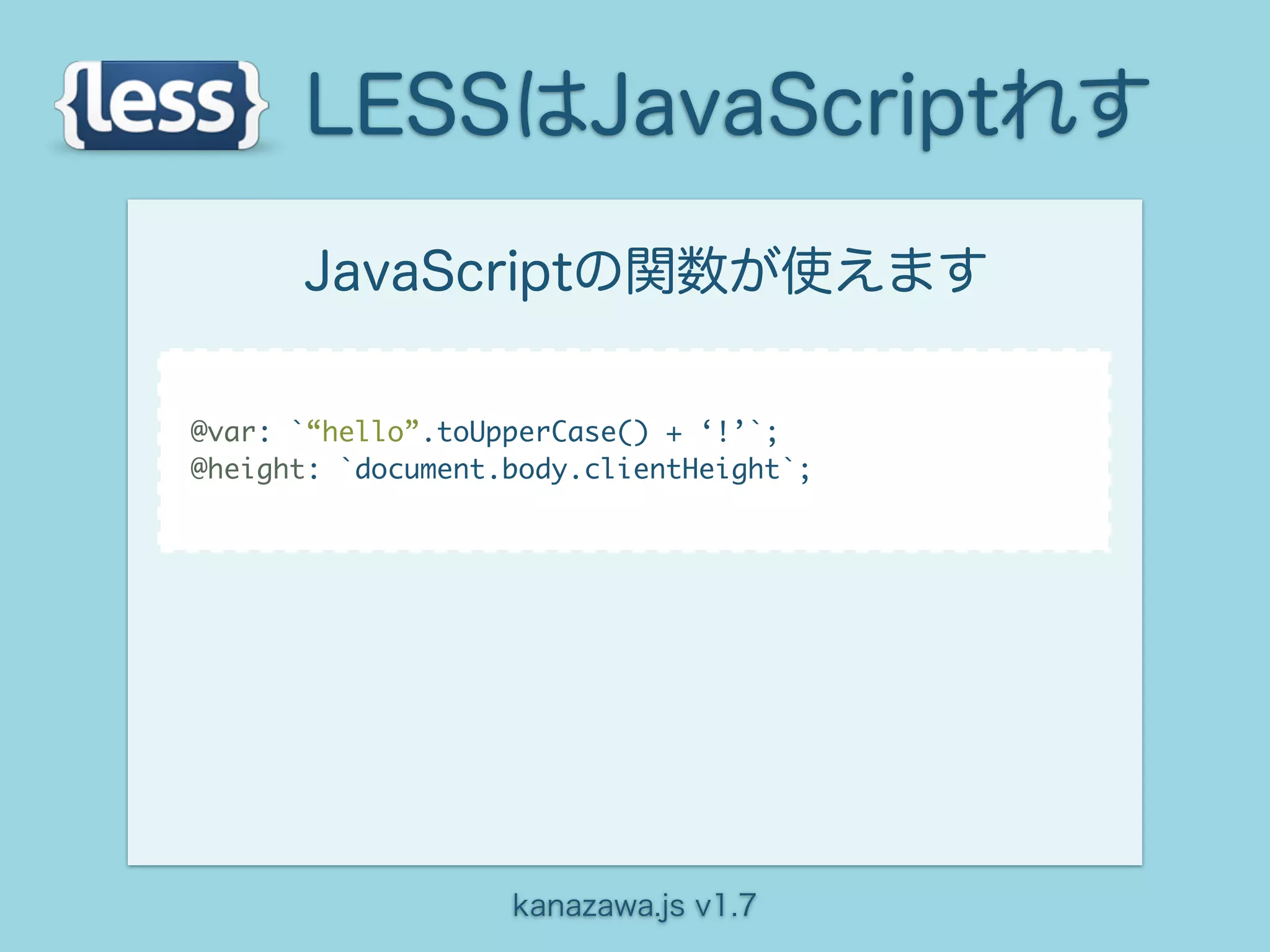 LESSはJavaScriptれす
      JavaScriptの関数が使えます

@var: `“hello”.toUpperCase() + ‘!’`;
@height: `document.body.clientHeight`;




                   kanazawa.js v1.7
 