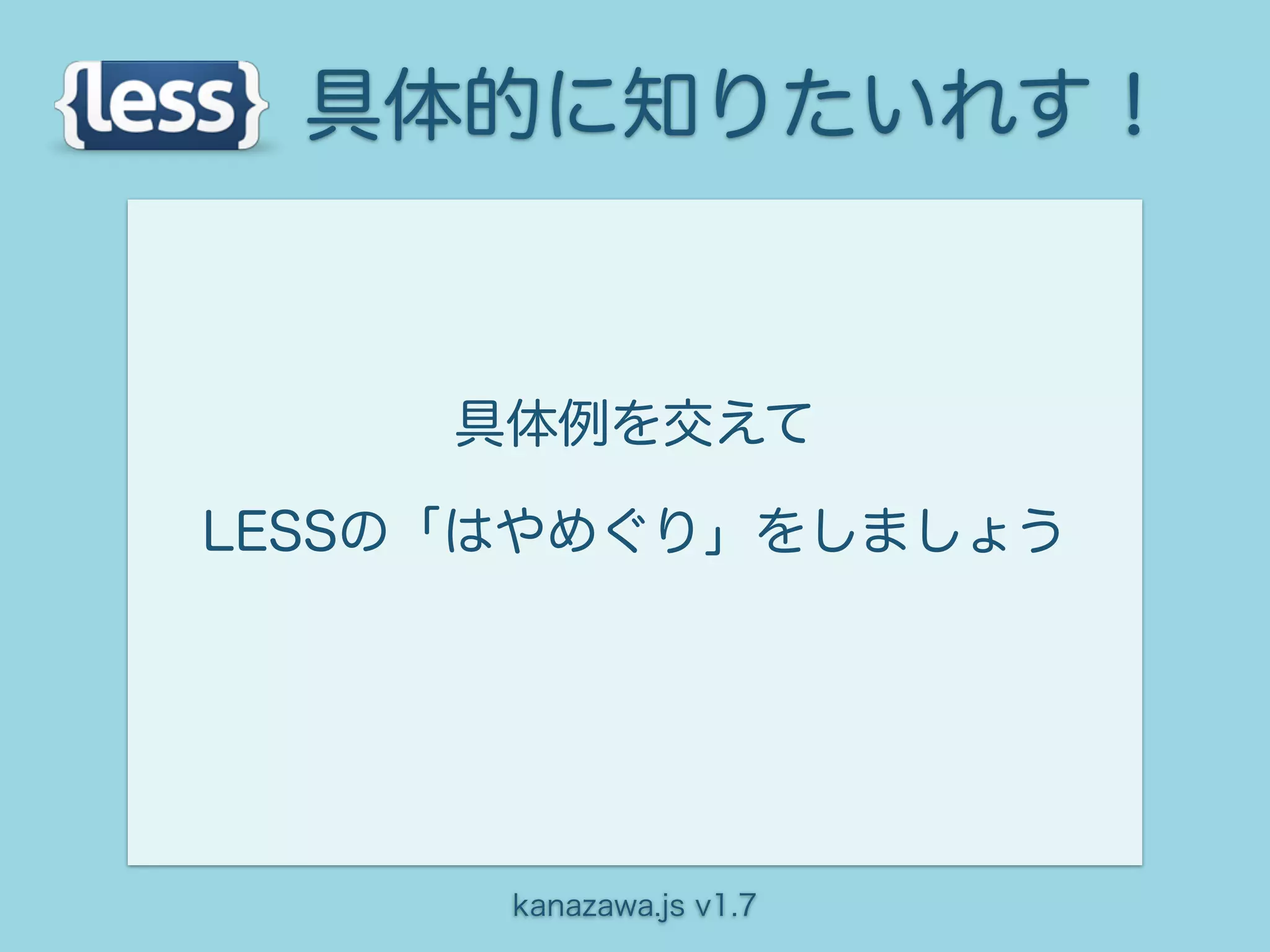 具体的に知りたいれす！


     具体例を交えて

LESSの「はやめぐり」をしましょう




      kanazawa.js v1.7
 