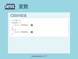 変数
CSSの記法
/* CSS */
#header {
  color: #4D926F;
}
h2 {
  color: #4D926F;
}




                    kanazawa.js v1.7
 
