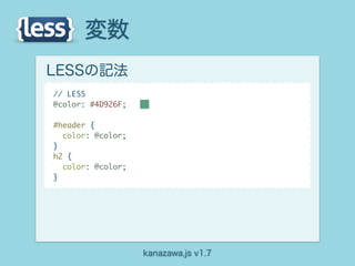 変数
LESSの記法
// LESS
@color: #4D926F;

#header {
  color: @color;
}
h2 {
  color: @color;
}




                   kanazawa.js v1.7
 