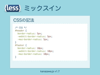 ミックスイン
CSSの記法
/* CSS */
#header {
  border-radius: 5px;
  -webkit-border-radius: 5px;
  -moz-border-radius: 5px;
}
#footer {
  border-radius: 10px;
  -webkit-border-radius: 10px;
  -moz-border-radius: 10px;
}




                   kanazawa.js v1.7
 