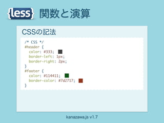 関数と演算
CSSの記法
/* CSS */
#header {
  color: #333;
  border-left: 1px;
  border-right: 2px;
}
#footer {
  color: #114411;
  border-color: #7d2717;
}




                   kanazawa.js v1.7
 