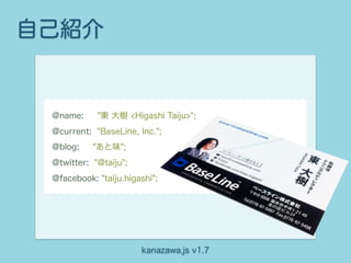 自己紹介


 @name:     "東 大樹 <Higashi Taiju>";
 @current: "BaseLine, Inc.";
 @blog:    "あと味";
 @twitter: "@taiju";
 @facebook: "taiju.higashi";




                       kanazawa.js v1.7
 