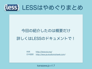LESSはやめぐりまとめ


 今回の紹介したのは概要だけ

詳しくはLESSのドキュメントで！


  本家:   http://lesscss.org/
  日本語訳: http://less-ja.studiomohawk.com/




            kanazawa.js v1.7
 