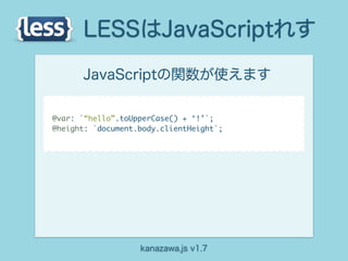 LESSはJavaScriptれす
      JavaScriptの関数が使えます

@var: `“hello”.toUpperCase() + ‘!’`;
@height: `document.body.clientHeight`;




                   kanazawa.js v1.7
 