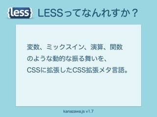 LESSってなんれすか？


変数、ミックスイン、演算、関数
のような動的な振る舞いを、
CSSに拡張したCSS拡張メタ言語。




      kanazawa.js v1.7
 